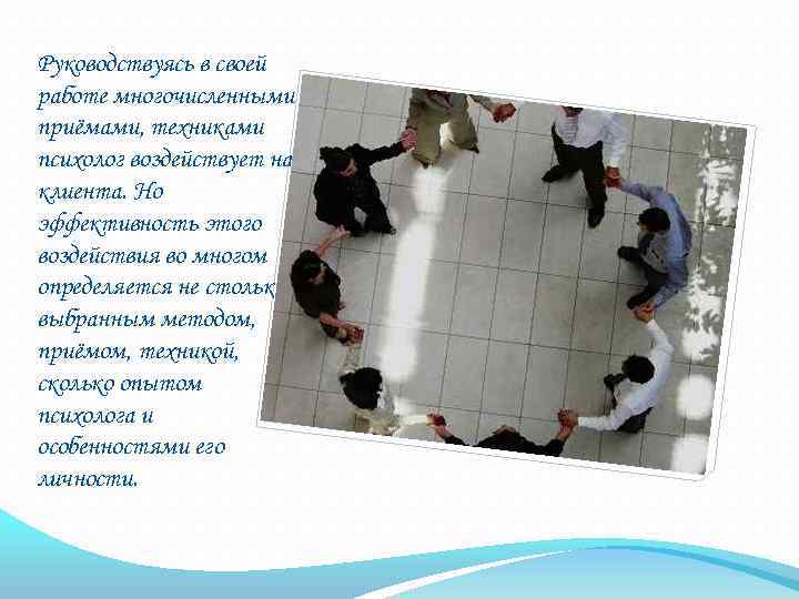 Руководствуясь в своей работе многочисленными приёмами, техниками психолог воздействует на клиента. Но эффективность этого