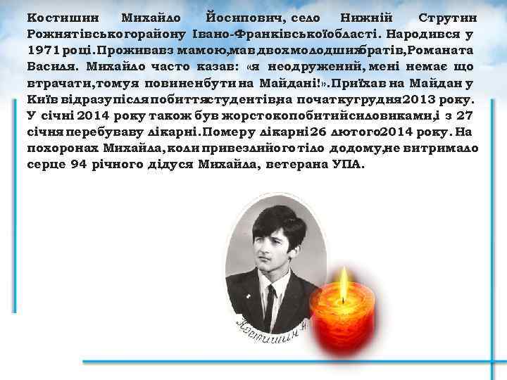 Костишин Михайло Йосипович, село Нижній Струтин Рожнятівськогорайону Івано-Франківськоїобласті. Народився у 1971 році. Проживавз мамою,