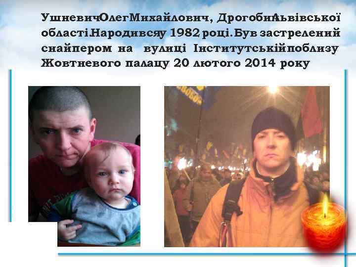 Ушневич. Олег Михайлович, Дрогобич Львівської області. Народивсяу 1982 році. Був застрелений снайпером на вулиці