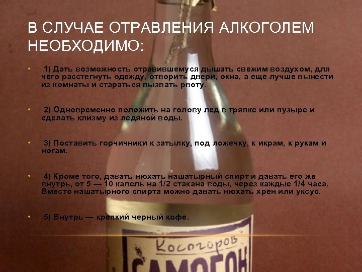 В СЛУЧАЕ ОТРАВЛЕНИЯ АЛКОГОЛЕМ НЕОБХОДИМО: • 1) Дать возможность отравившемуся дышать свежим воздухом, для