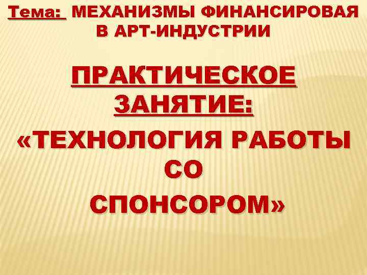 Тема: МЕХАНИЗМЫ ФИНАНСИРОВАЯ В АРТ-ИНДУСТРИИ ПРАКТИЧЕСКОЕ ЗАНЯТИЕ: «ТЕХНОЛОГИЯ РАБОТЫ СО СПОНСОРОМ» 