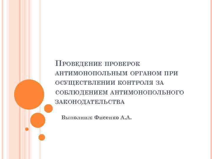 ПРОВЕДЕНИЕ ПРОВЕРОК АНТИМОНОПОЛЬНЫМ ОРГАНОМ ПРИ ОСУЩЕСТВЛЕНИИ КОНТРОЛЯ ЗА СОБЛЮДЕНИЕМ АНТИМОНОПОЛЬНОГО ЗАКОНОДАТЕЛЬСТВА Выполнил: Фисенко А.