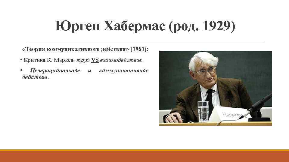 Юрген Хабермас (род. 1929) «Теория коммуникативного действия» (1981): • Критика К. Маркса: труд VS