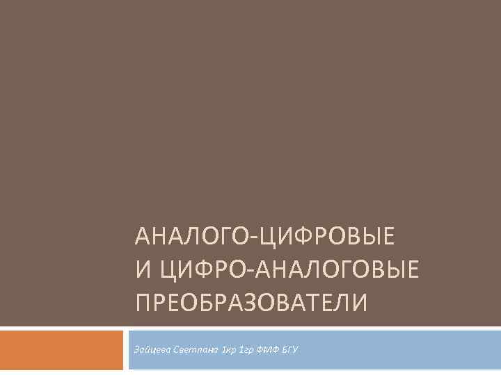 АНАЛОГО-ЦИФРОВЫЕ И ЦИФРО-АНАЛОГОВЫЕ ПРЕОБРАЗОВАТЕЛИ Зайцева Светлана 1 кр 1 гр ФМФ БГУ 