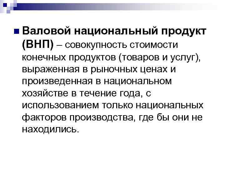 n Валовой национальный продукт (ВНП) – совокупность стоимости конечных продуктов (товаров и услуг), выраженная