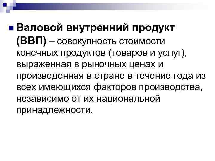 n Валовой внутренний продукт (ВВП) – совокупность стоимости конечных продуктов (товаров и услуг), выраженная