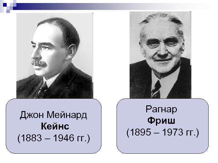 Джон Мейнард Кейнс (1883 – 1946 гг. ) Рагнар Фриш (1895 – 1973 гг.