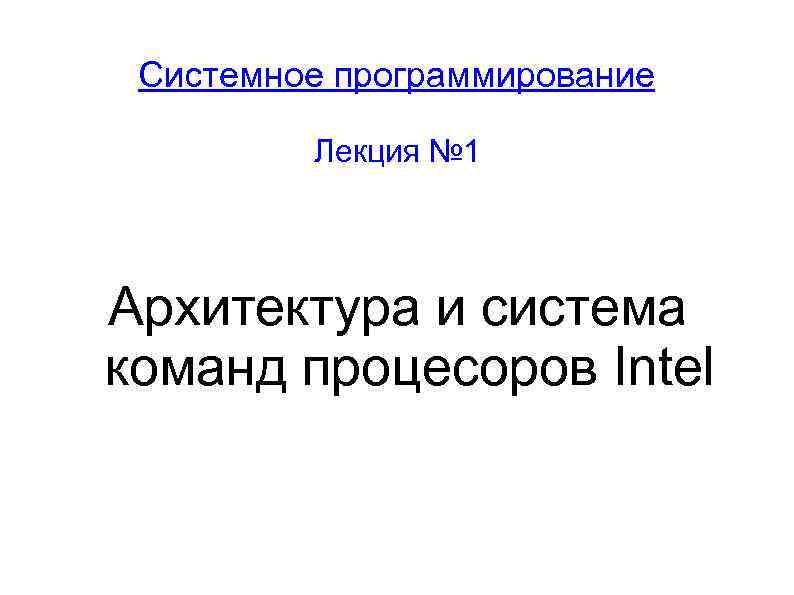 Системное программирование Лекция № 1 Архитектура и система команд процесоров Intel 