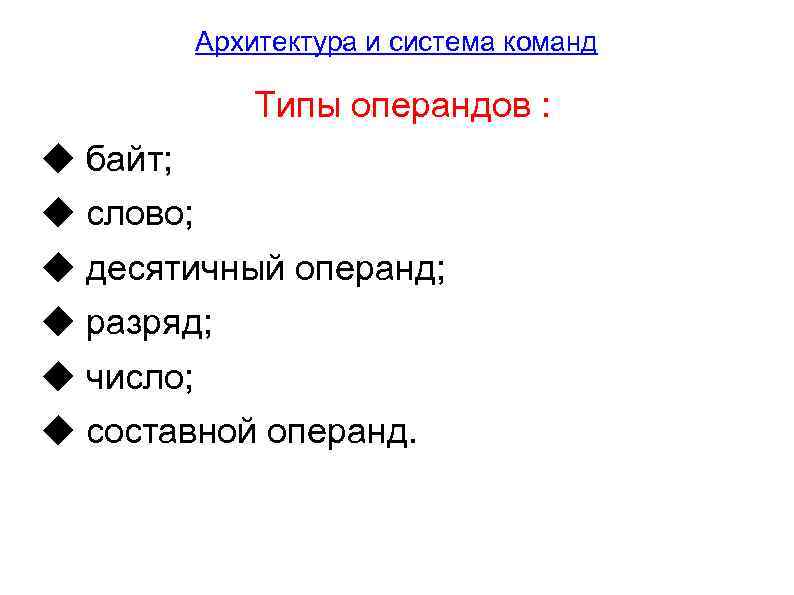 Архитектура и система команд Типы операндов : ◆ байт; ◆ слово; ◆ десятичный операнд;