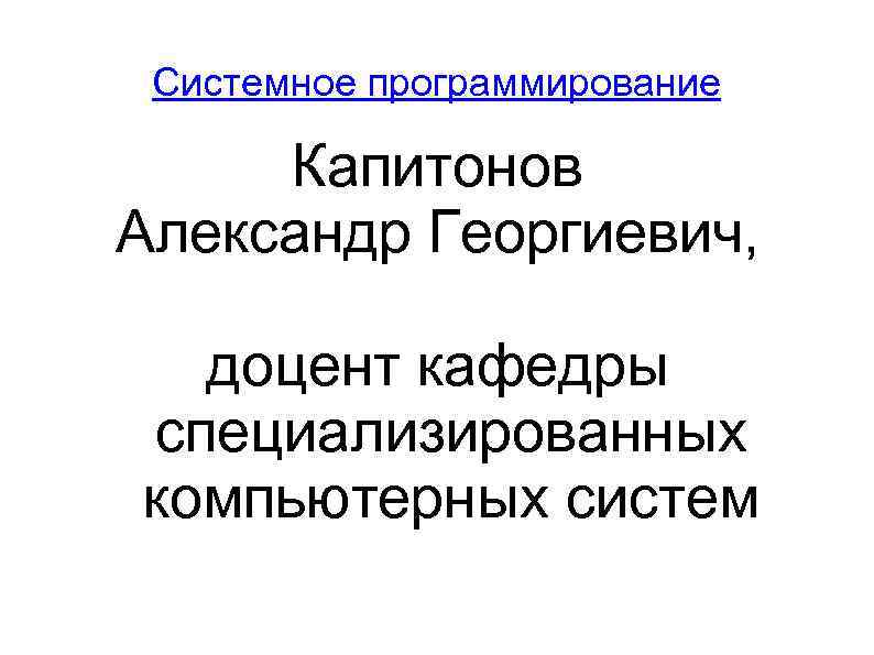 Системное программирование Капитонов Александр Георгиевич, доцент кафедры специализированных компьютерных систем 