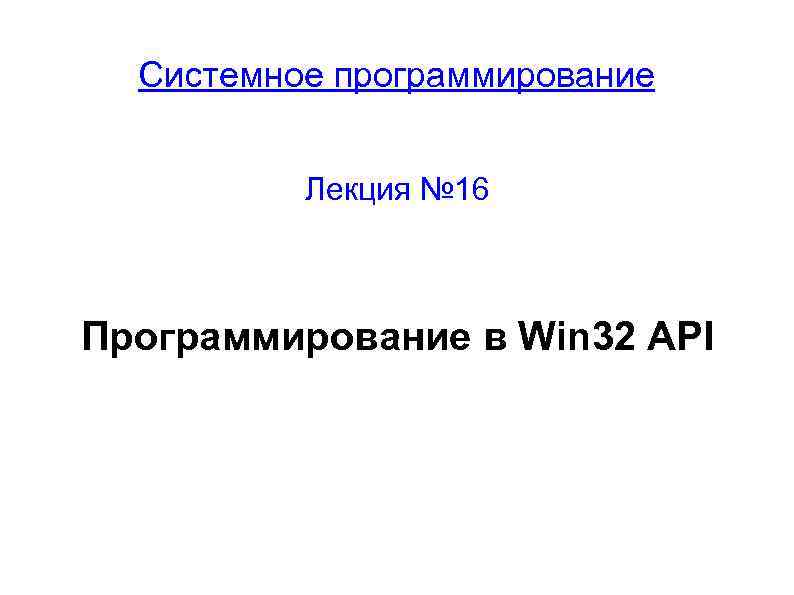 Системное программирование Лекция № 16 Программирование в Win 32 API 