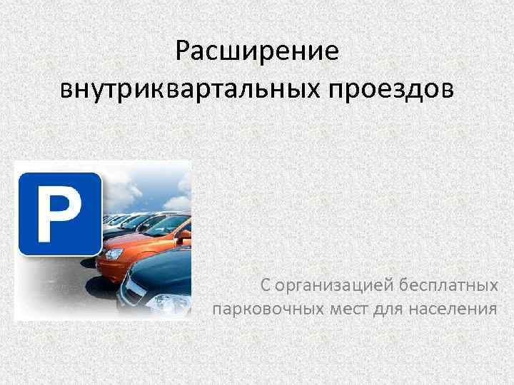 Расширение внутриквартальных проездов С организацией бесплатных парковочных мест для населения 