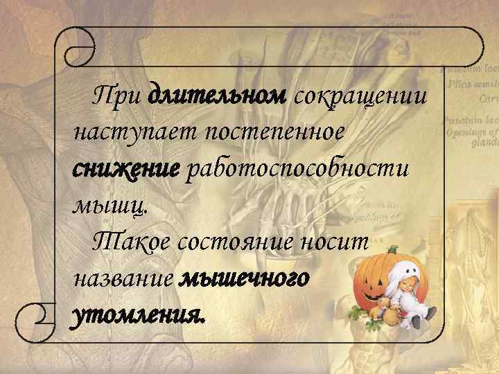 При длительном сокращении наступает постепенное снижение работоспособности мышц. Такое состояние носит название мышечного утомления.