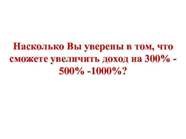 Насколько Вы уверены в том, что сможете увеличить доход на 300% 500% -1000%? 