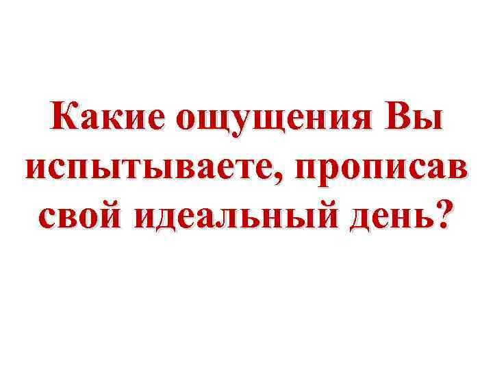 Какие ощущения Вы испытываете, прописав свой идеальный день? 