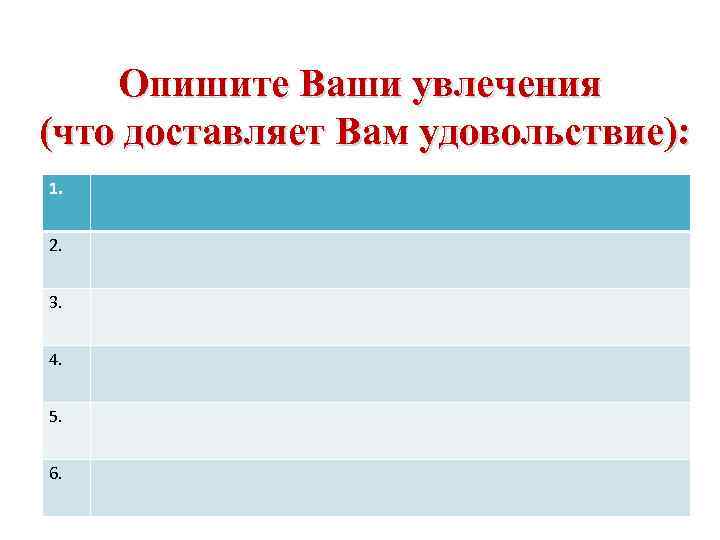 Опишите Ваши увлечения (что доставляет Вам удовольствие): 1. 2. 3. 4. 5. 6. 