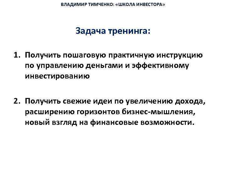 ВЛАДИМИР ТИМЧЕНКО: «ШКОЛА ИНВЕСТОРА» Задача тренинга: 1. Получить пошаговую практичную инструкцию по управлению деньгами