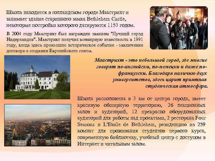 Школа находится в голландском городе Маастрихт и занимает здание старинного замка Bethlehem Castle, некоторые