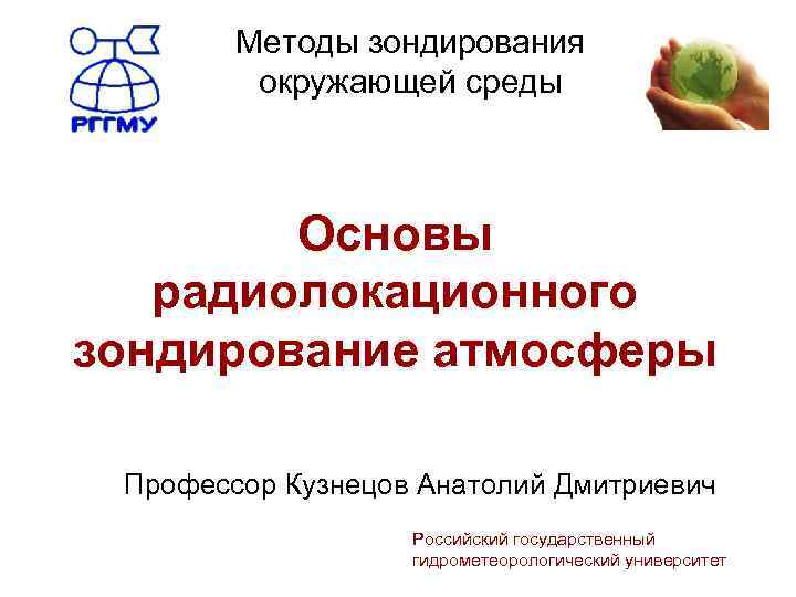 Методы зондирования окружающей среды Основы радиолокационного зондирование атмосферы Профессор Кузнецов Анатолий Дмитриевич Российский государственный