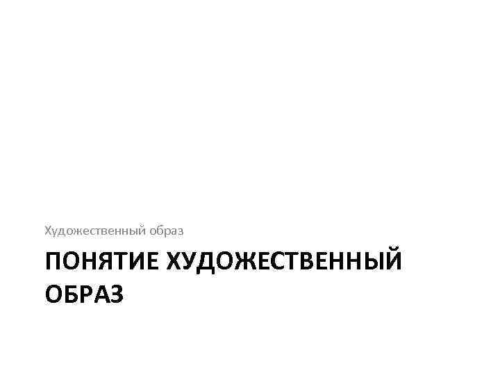 Художественный образ ПОНЯТИЕ ХУДОЖЕСТВЕННЫЙ ОБРАЗ 