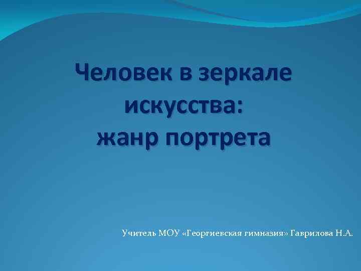 Человек в зеркале искусства: жанр портрета Учитель МОУ «Георгиевская гимназия» Гаврилова Н. А. 
