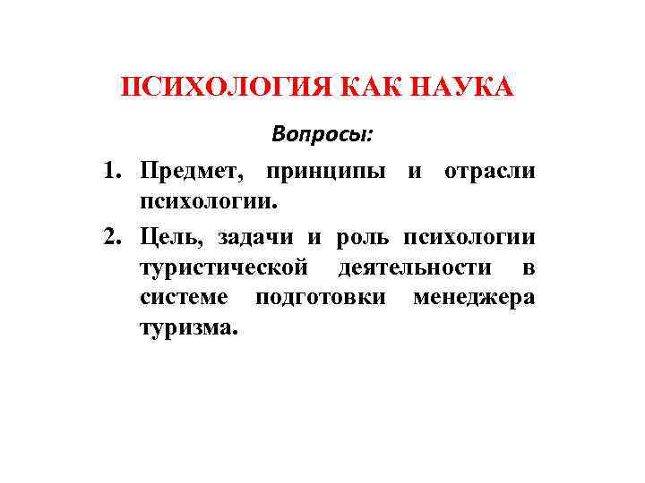 ПСИХОЛОГИЯ КАК НАУКА Вопросы: 1. Предмет, принципы и отрасли психологии. 2. Цель, задачи и