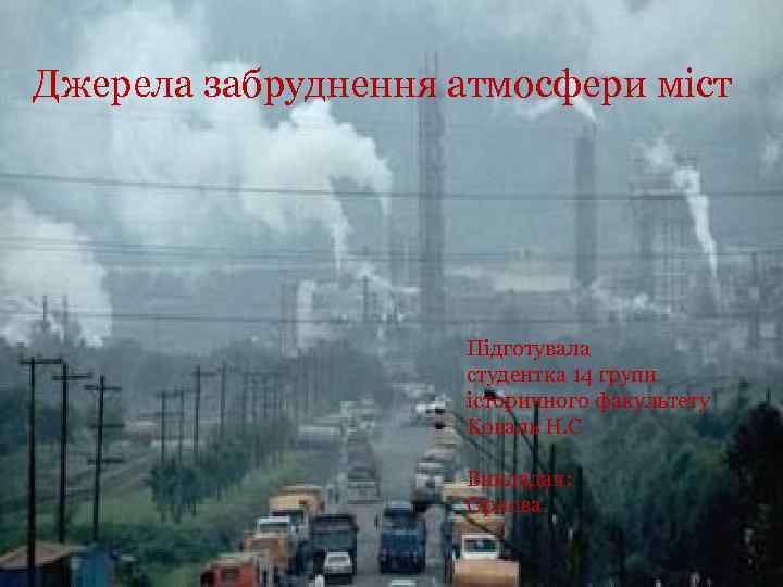 Джерела забруднення атмосфери міст Підготувала студентка 14 групи історичного факультету Коваль Н. С Викладач: