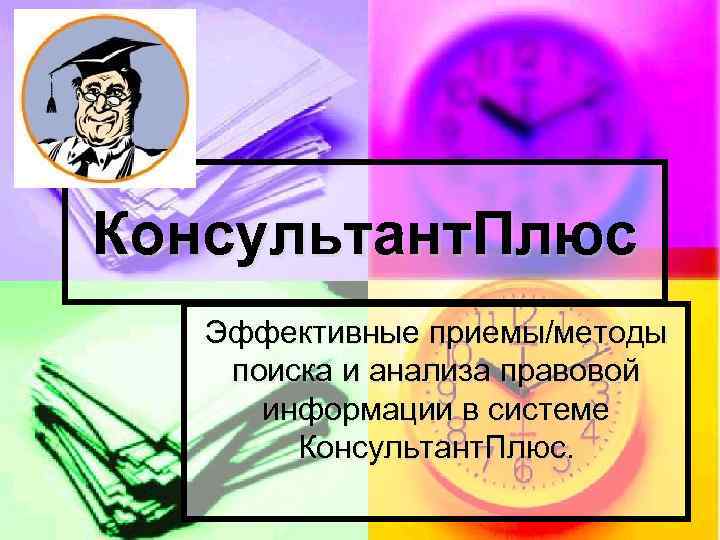 Консультант. Плюс Эффективные приемы/методы поиска и анализа правовой информации в системе Консультант. Плюс. 