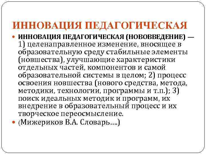 ИННОВАЦИЯ ПЕДАГОГИЧЕСКАЯ (НОВОВВЕДЕНИЕ) — 1) целенаправленное изменение, вносящее в образовательную среду стабильные элементы (новшества),