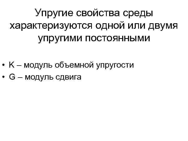 Упругие свойства среды характеризуются одной или двумя упругими постоянными • K – модуль объемной