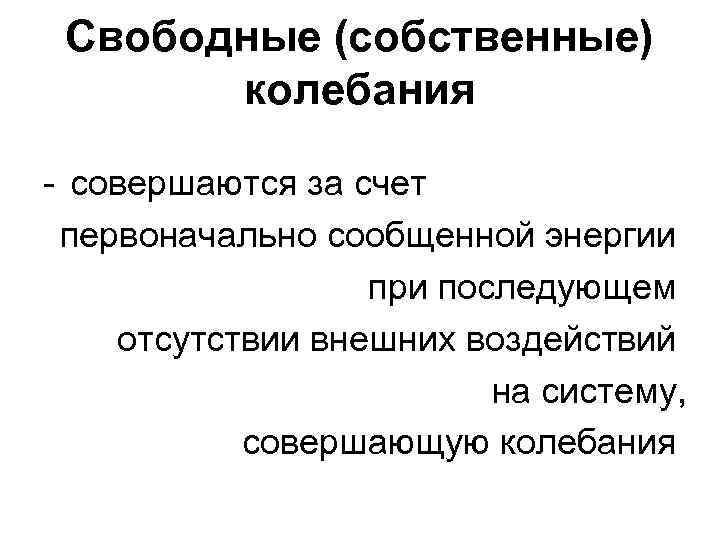 Свободные (собственные) колебания - совершаются за счет первоначально сообщенной энергии при последующем отсутствии внешних