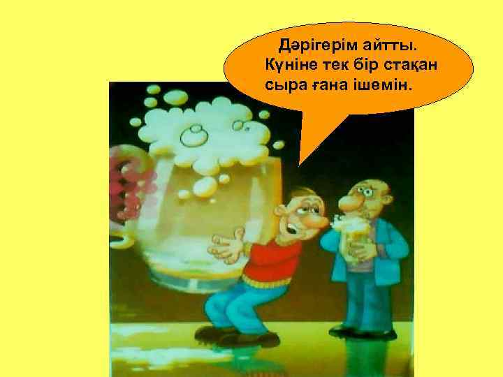 Дәрігерім айтты. Күніне тек бір стақан сыра ғана ішемін. 