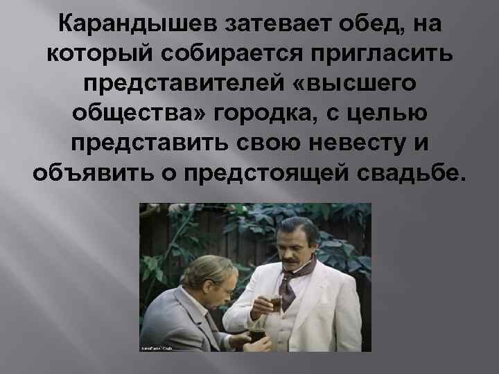 Карандышев затевает обед, на который собирается пригласить представителей «высшего общества» городка, с целью представить