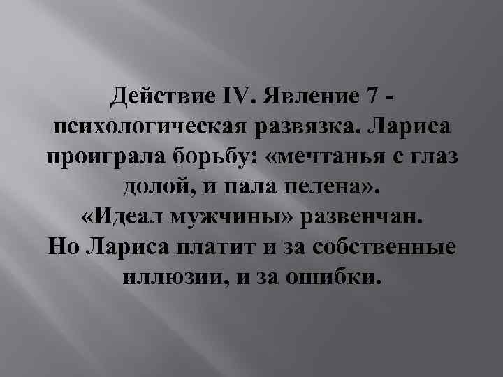 Действие IV. Явление 7 психологическая развязка. Лариса проиграла борьбу: «мечтанья с глаз долой, и