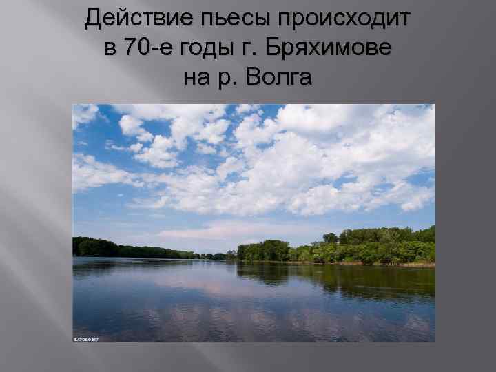 Действие пьесы происходит в 70 -е годы г. Бряхимове на р. Волга 