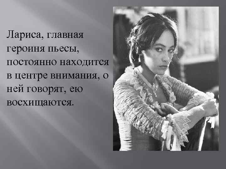 Лариса, главная героиня пьесы, постоянно находится в центре внимания, о ней говорят, ею восхищаются.