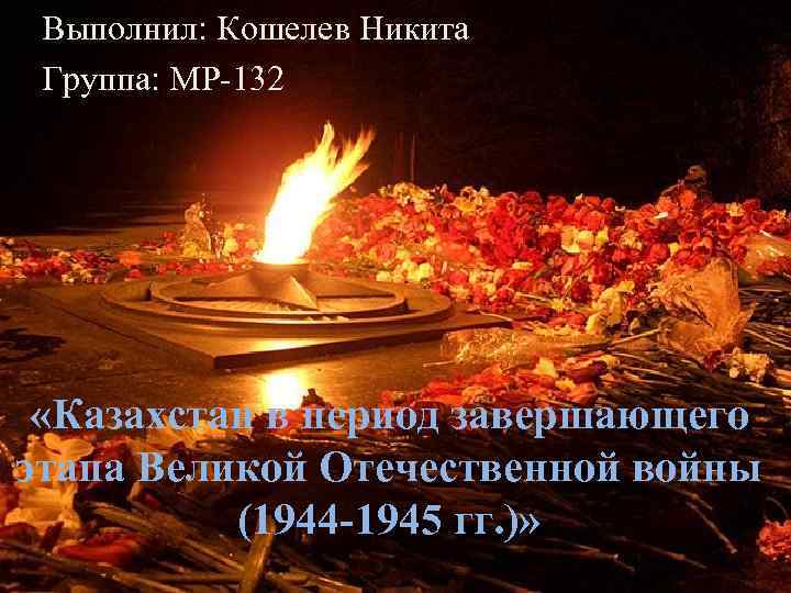 Выполнил: Кошелев Никита Группа: МР-132 «Казахстан в период завершающего этапа Великой Отечественной войны (1944