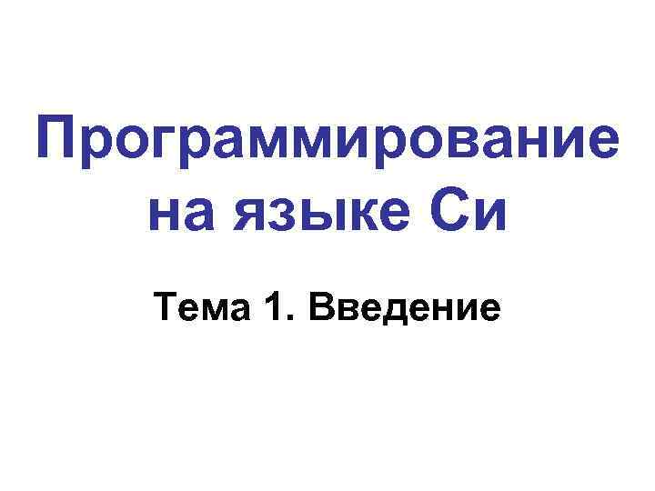 Программирование на языке Си Тема 1. Введение 
