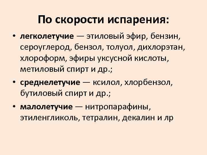 По скорости испарения: • легколетучие — этиловый эфир, бензин, сероуглерод, бензол, толуол, дихлорэтан, хлороформ,