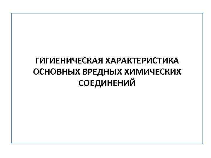 ГИГИЕНИЧЕСКАЯ ХАРАКТЕРИСТИКА ОСНОВНЫХ ВРЕДНЫХ ХИМИЧЕСКИХ СОЕДИНЕНИЙ 