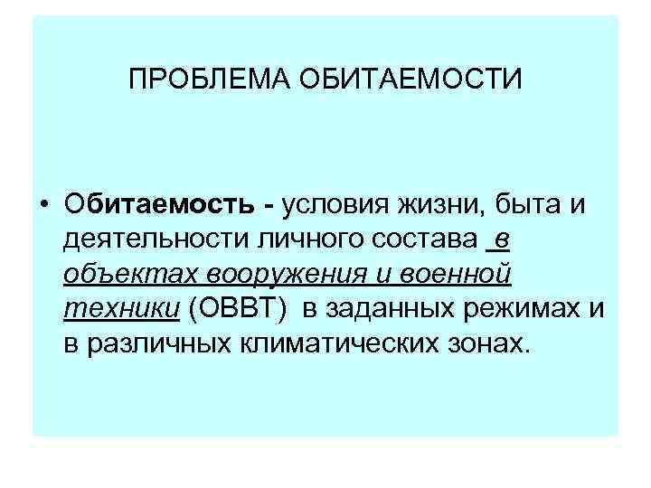 ПРОБЛЕМА ОБИТАЕМОСТИ • Обитаемость - условия жизни, быта и деятельности личного состава в объектах