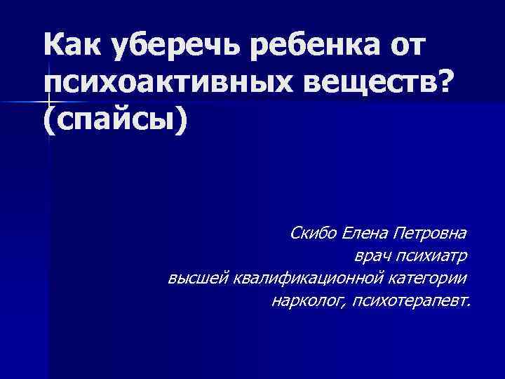 Как уберечь ребенка от психоактивных веществ? (спайсы) Скибо Елена Петровна врач психиатр высшей квалификационной
