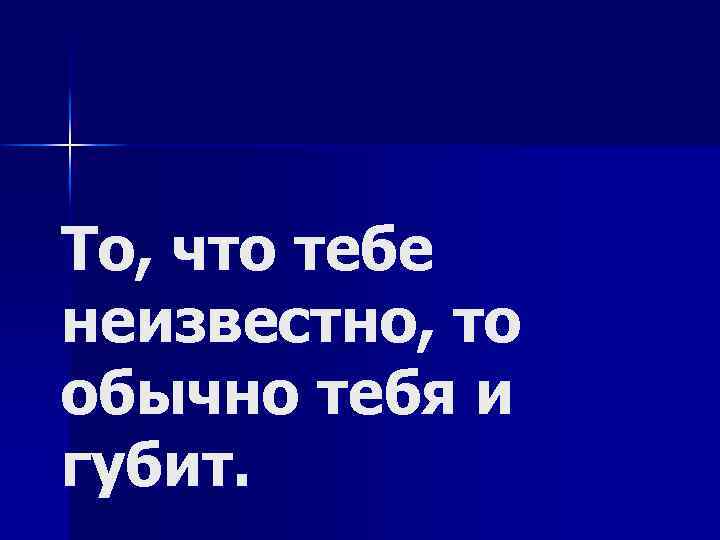 То, что тебе неизвестно, то обычно тебя и губит. 