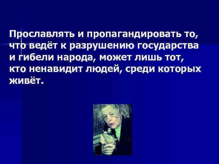 Прославлять и пропагандировать то, что ведёт к разрушению государства и гибели народа, может лишь