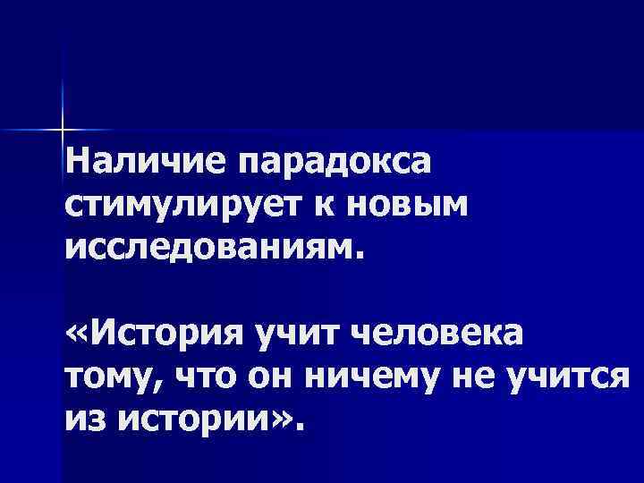 Наличие парадокса стимулирует к новым исследованиям. «История учит человека тому, что он ничему не