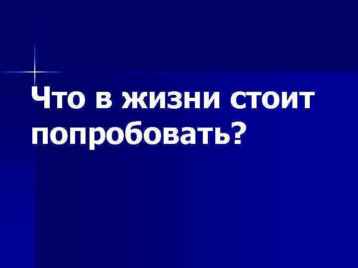 Что в жизни стоит попробовать? 