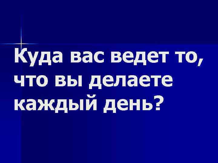 Куда вас ведет то, что вы делаете каждый день? 