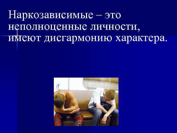 Наркозависимые – это неполноценные личности, имеют дисгармонию характера. 