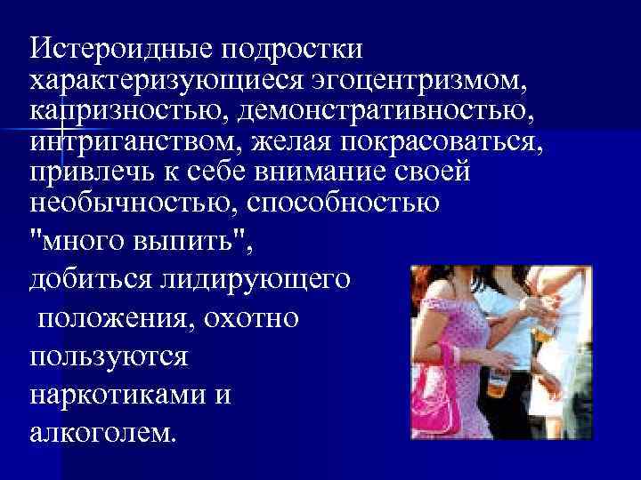Истероидные подростки характеризующиеся эгоцентризмом, капризностью, демонстративностью, интриганством, желая покрасоваться, привлечь к себе внимание своей