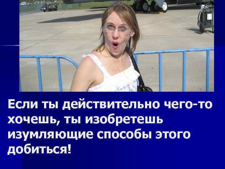 Если ты действительно чего-то хочешь, ты изобретешь изумляющие способы этого добиться! 